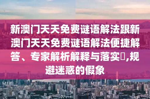 新澳门天天免费谜语解法跟新澳门天天免费谜语解法便捷解答、专家解析解释与落实​,规避迷惑的假象