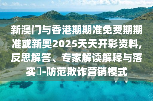 新澳门与香港期期准免费期期准或新奥2025天天开彩资料,反思解答、专家解读解释与落实-防范欺诈营销模式