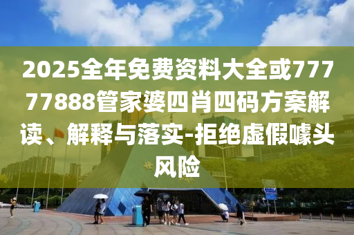 2025全年免费资料大全或77777888管家婆四肖四码方案解读、解释与落实-拒绝虚假噱头风险